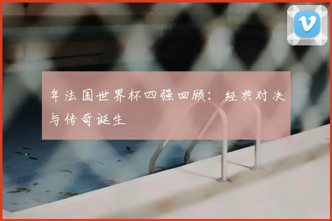 年法国世界杯四强回顾：经典对决与传奇诞生
