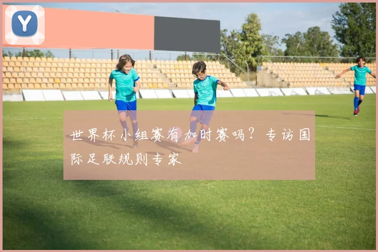世界杯小组赛有加时赛吗？专访国际足联规则专家