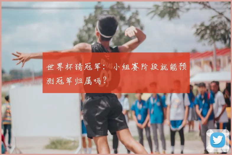世界杯猜冠军:小组赛阶段就能预测冠军归属吗?