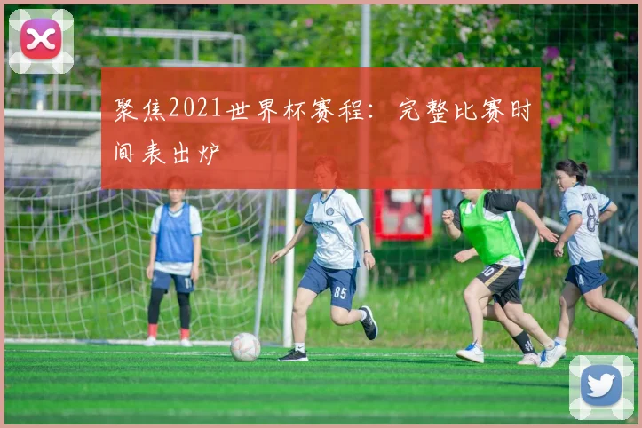聚焦2021世界杯赛程:完整比赛时间表出炉