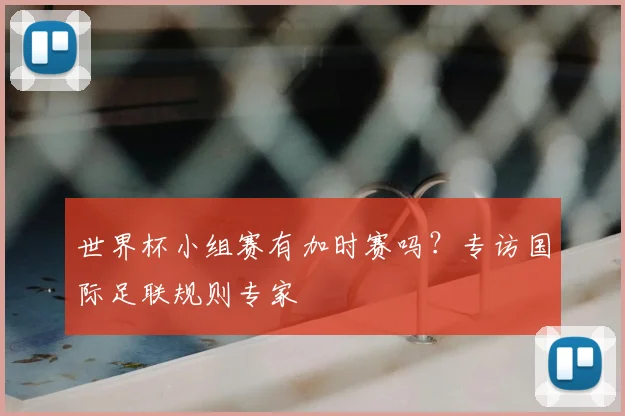 世界杯小组赛有加时赛吗？专访国际足联规则专家