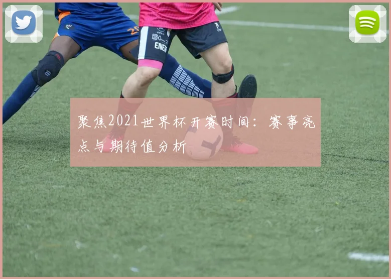 聚焦2021世界杯开赛时间:赛事亮点与期待值分析