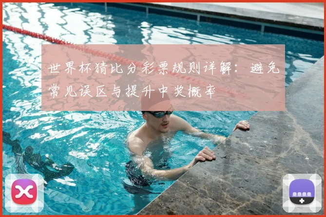 世界杯猜比分彩票规则详解：避免常见误区与提升中奖概率
