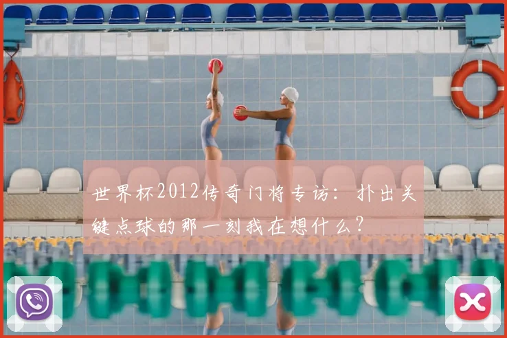 世界杯2012传奇门将专访：扑出关键点球的那一刻我在想什么？