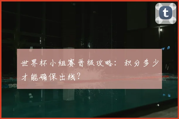 世界杯小组赛晋级攻略：积分多少才能确保出线？