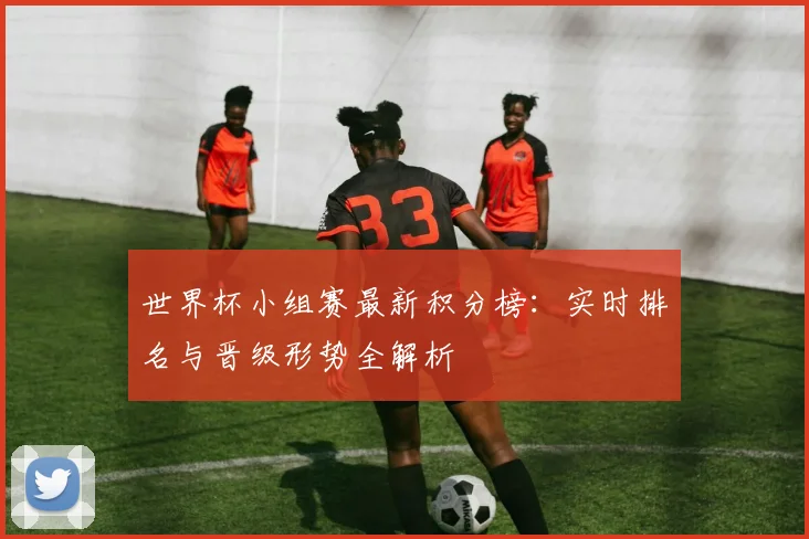 世界杯小组赛最新积分榜：实时排名与晋级形势全解析