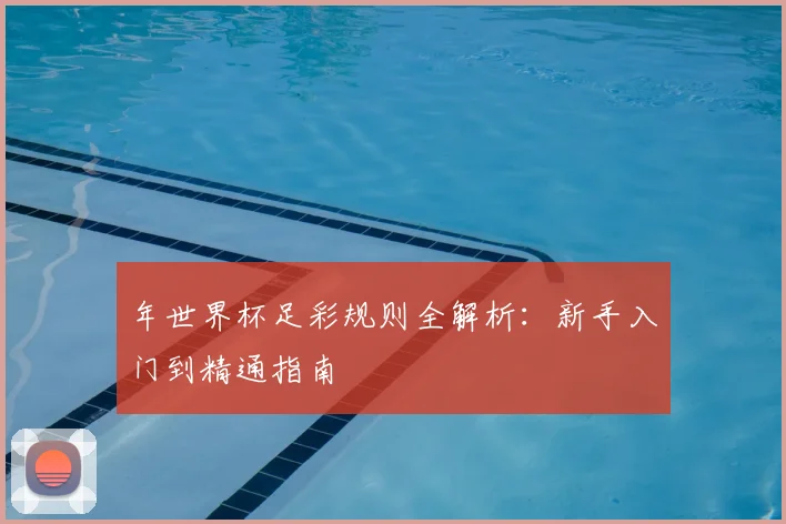 年世界杯足彩规则全解析：新手入门到精通指南