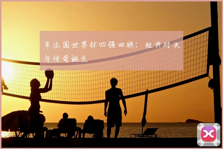 年法国世界杯四强回顾：经典对决与传奇诞生