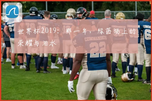 世界杯2019：那一年，绿茵场上的荣耀与泪水
