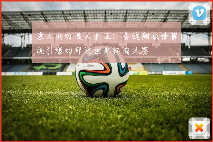 意大利对澳大利亚:黄健翔激情解说引爆的那场世界杯淘汰赛