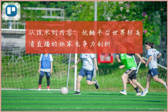 从技术到内容：优酷平台世界杯高清直播的独家竞争力剖析