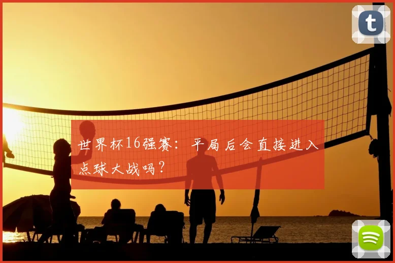 世界杯16强赛：平局后会直接进入点球大战吗？