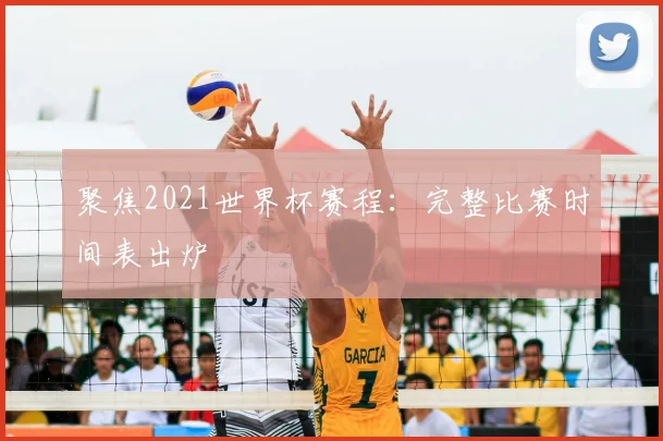 聚焦2021世界杯赛程:完整比赛时间表出炉