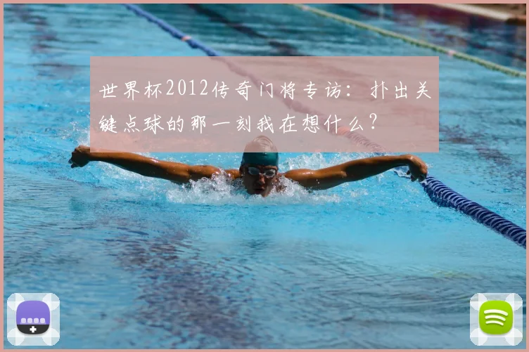 世界杯2012传奇门将专访：扑出关键点球的那一刻我在想什么？