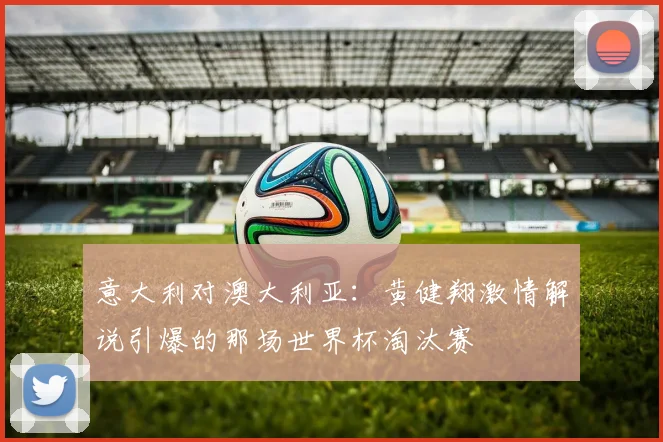 意大利对澳大利亚:黄健翔激情解说引爆的那场世界杯淘汰赛