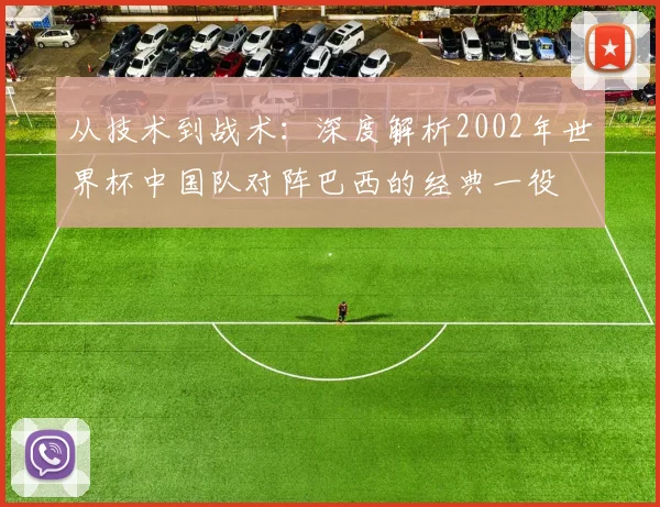 从技术到战术：深度解析2002年世界杯中国队对阵巴西的经典一役