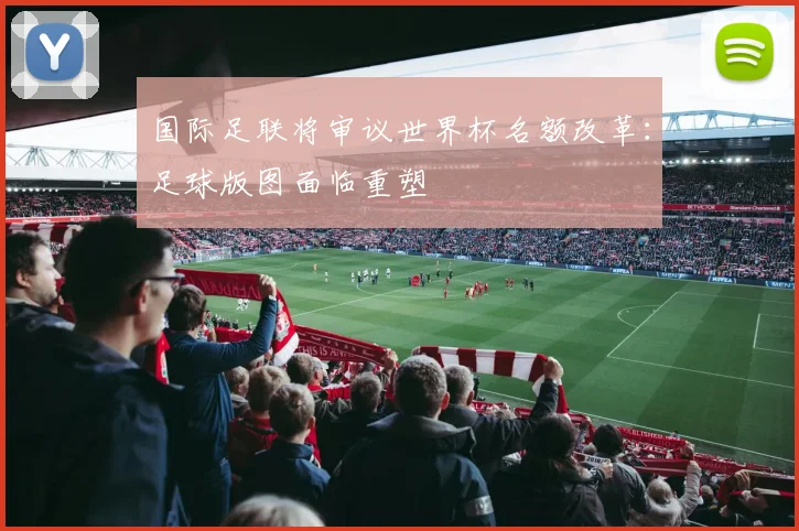 国际足联将审议世界杯名额改革：足球版图面临重塑