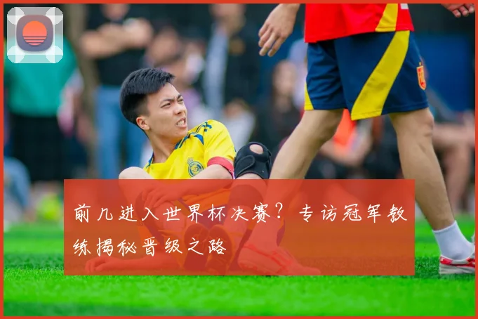 前几进入世界杯决赛？专访冠军教练揭秘晋级之路