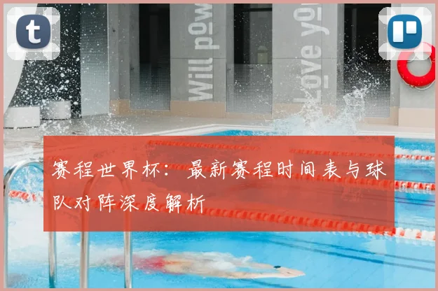 赛程世界杯：最新赛程时间表与球队对阵深度解析
