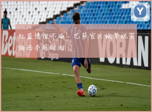 红蓝情谊不减！巴萨官方诚挚祝贺梅西夺冠时刻