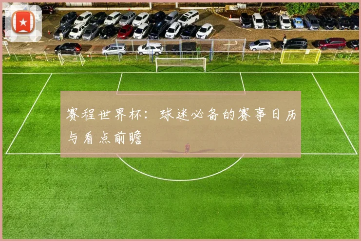 赛程世界杯：球迷必备的赛事日历与看点前瞻