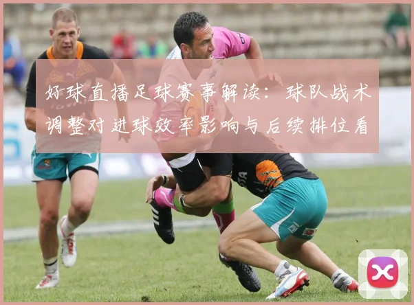 好球直播足球赛事解读：球队战术调整对进球效率影响与后续排位看点