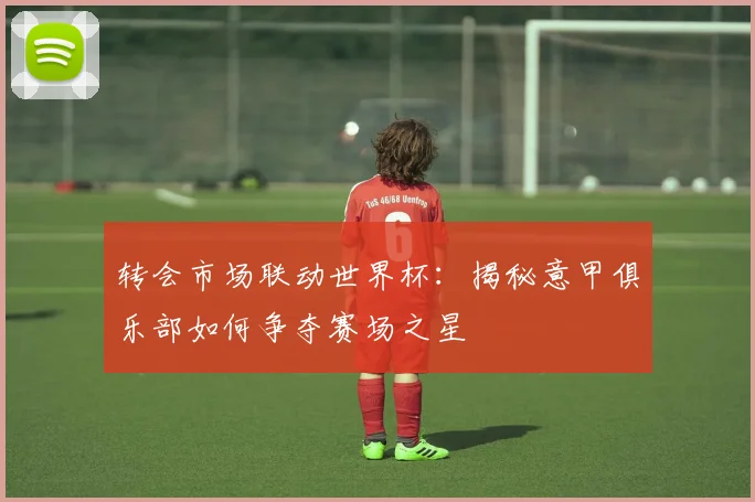 转会市场联动世界杯：揭秘意甲俱乐部如何争夺赛场之星