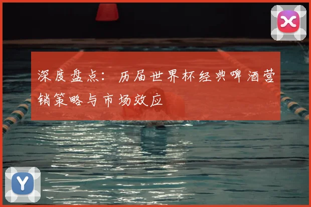 深度盘点：历届世界杯经典啤酒营销策略与市场效应