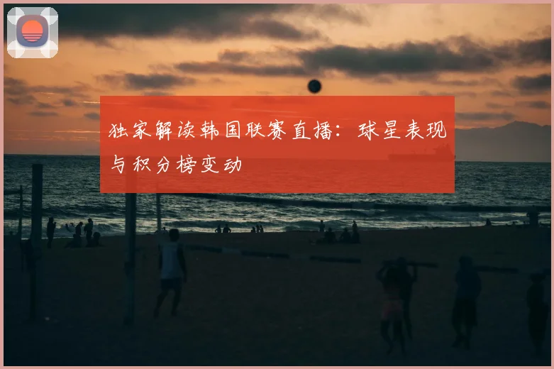 独家解读韩国联赛直播：球星表现与积分榜变动