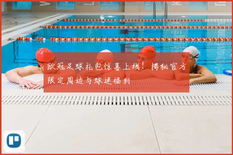 欧冠足球礼包惊喜上线！揭秘官方限定周边与球迷福利