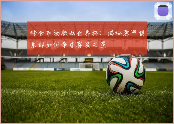 转会市场联动世界杯：揭秘意甲俱乐部如何争夺赛场之星